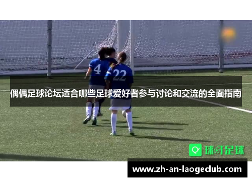 偶偶足球论坛适合哪些足球爱好者参与讨论和交流的全面指南