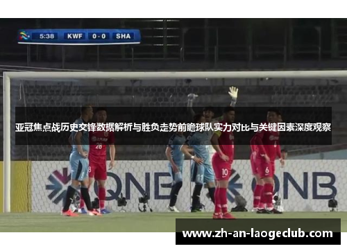 亚冠焦点战历史交锋数据解析与胜负走势前瞻球队实力对比与关键因素深度观察 亚冠焦点战历史交锋数据解析与胜负走势前瞻球队实力对比与关键因素深度观察