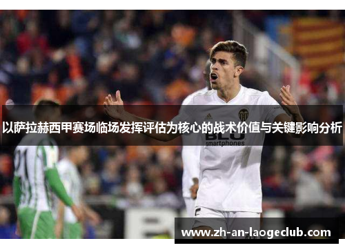 以萨拉赫西甲赛场临场发挥评估为核心的战术价值与关键影响分析 以萨拉赫西甲赛场临场发挥评估为核心的战术价值与关键影响分析