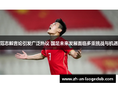范志毅言论引发广泛热议 国足未来发展面临多重挑战与机遇